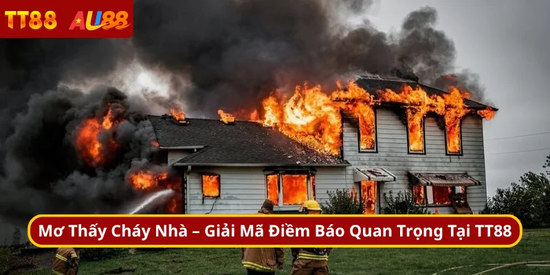 Mơ Thấy Cháy Nhà – Ý Nghĩa Và Cách Giải Thích Tại TT88
